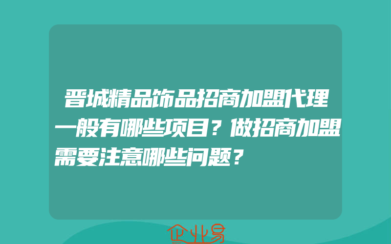 晋城精品饰品招商加盟代理一般有哪些项目？做招商加盟需要注意哪些问题？