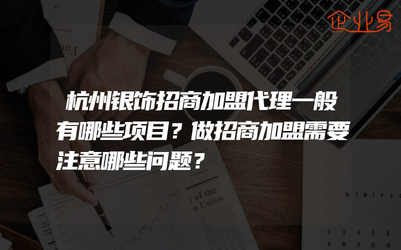 杭州银饰招商加盟代理一般有哪些项目？做招商加盟需要注意哪些问题？