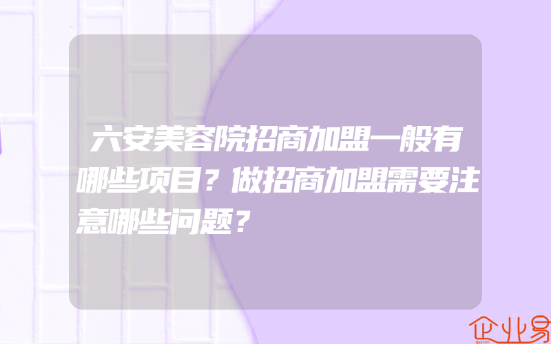 六安美容院招商加盟一般有哪些项目？做招商加盟需要注意哪些问题？