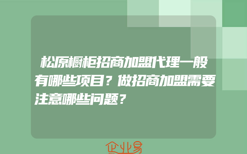 松原橱柜招商加盟代理一般有哪些项目？做招商加盟需要注意哪些问题？