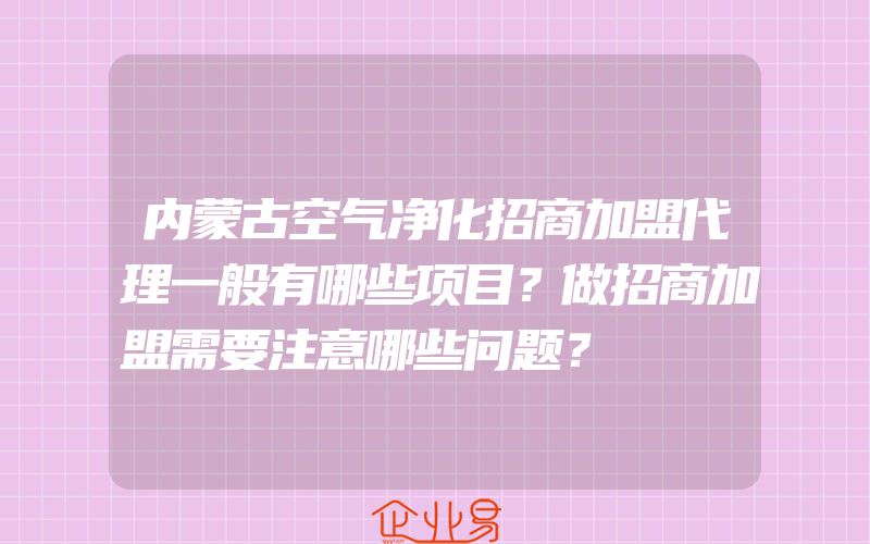 内蒙古空气净化招商加盟代理一般有哪些项目？做招商加盟需要注意哪些问题？