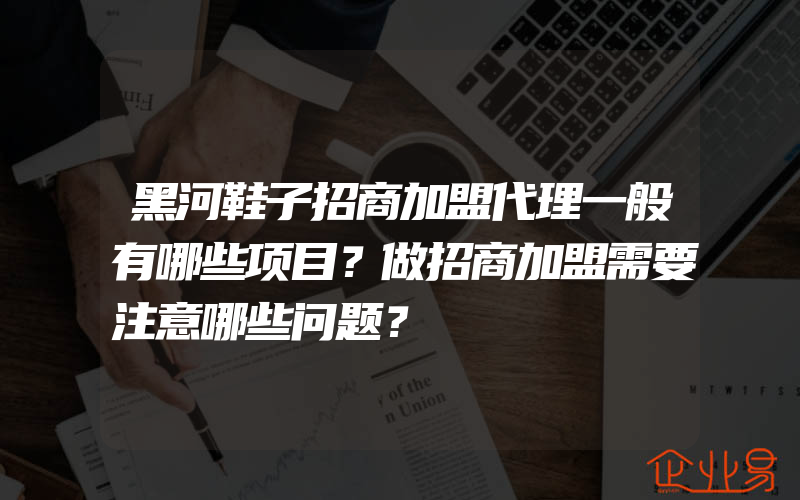 黑河鞋子招商加盟代理一般有哪些项目？做招商加盟需要注意哪些问题？