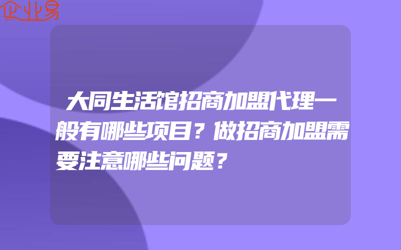 大同生活馆招商加盟代理一般有哪些项目？做招商加盟需要注意哪些问题？