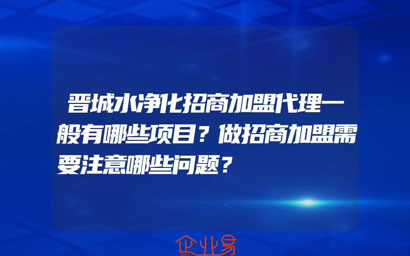 晋城水净化招商加盟代理一般有哪些项目？做招商加盟需要注意哪些问题？