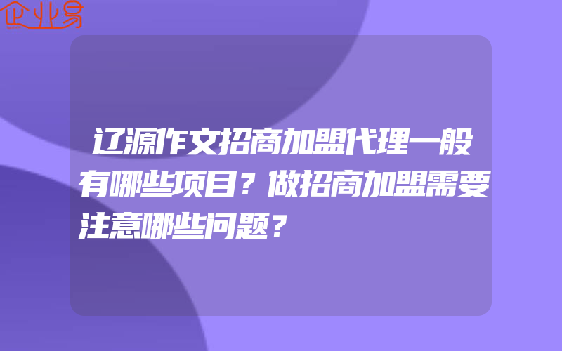 辽源作文招商加盟代理一般有哪些项目？做招商加盟需要注意哪些问题？