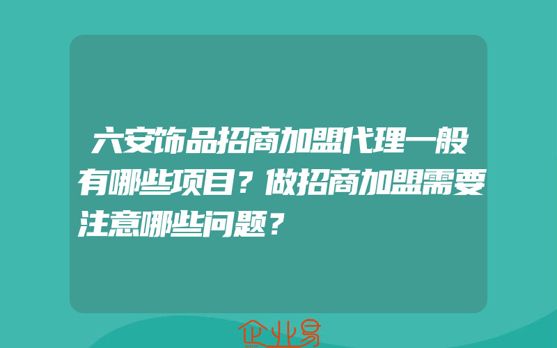 六安饰品招商加盟代理一般有哪些项目？做招商加盟需要注意哪些问题？