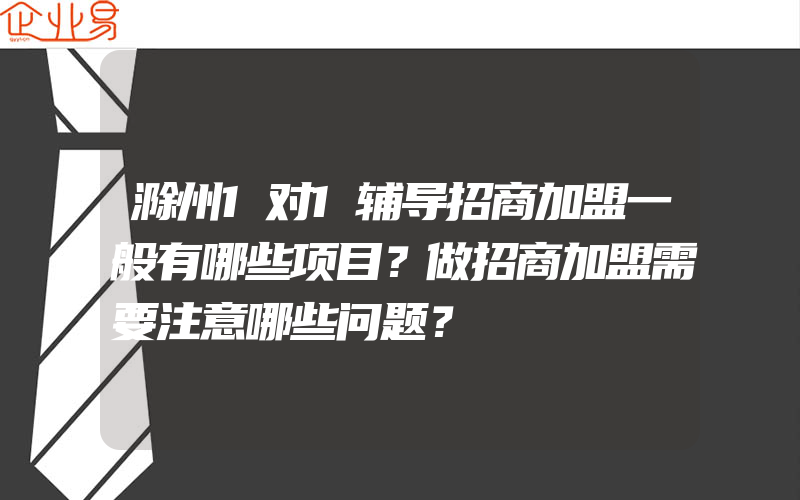 滁州1对1辅导招商加盟一般有哪些项目？做招商加盟需要注意哪些问题？