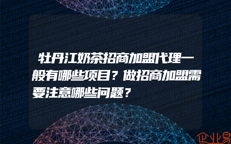 牡丹江奶茶招商加盟代理一般有哪些项目？做招商加盟需要注意哪些问题？