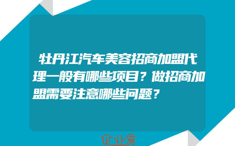 牡丹江汽车美容招商加盟代理一般有哪些项目？做招商加盟需要注意哪些问题？