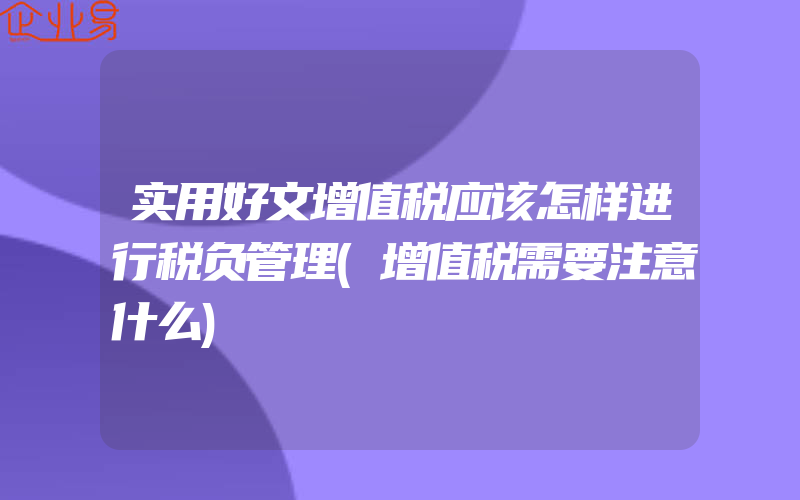 实用好文增值税应该怎样进行税负管理(增值税需要注意什么)