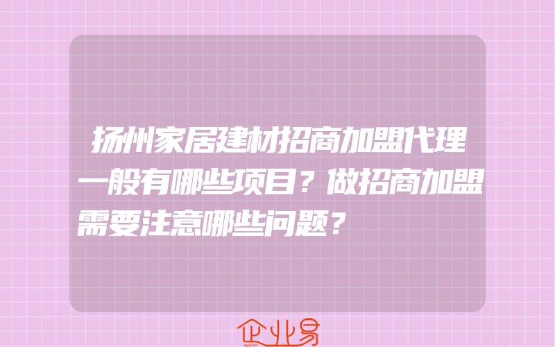 扬州家居建材招商加盟代理一般有哪些项目？做招商加盟需要注意哪些问题？