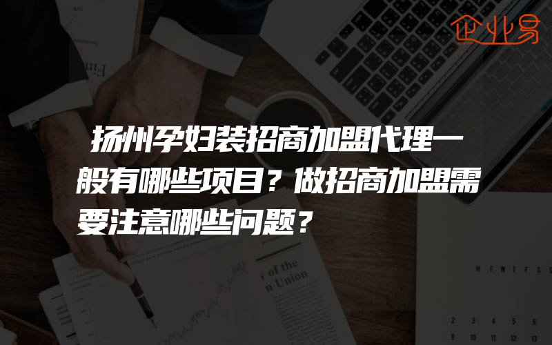 扬州孕妇装招商加盟代理一般有哪些项目？做招商加盟需要注意哪些问题？