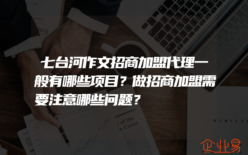 七台河作文招商加盟代理一般有哪些项目？做招商加盟需要注意哪些问题？