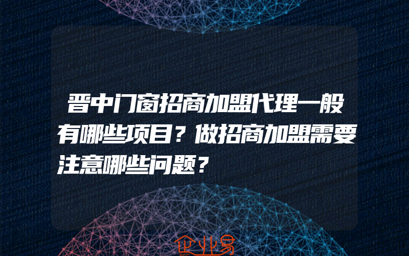 晋中门窗招商加盟代理一般有哪些项目？做招商加盟需要注意哪些问题？