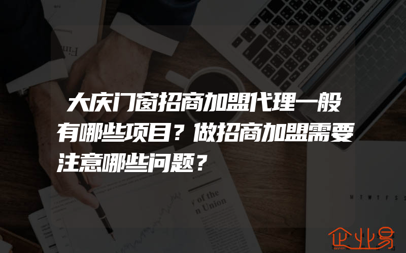 大庆门窗招商加盟代理一般有哪些项目？做招商加盟需要注意哪些问题？