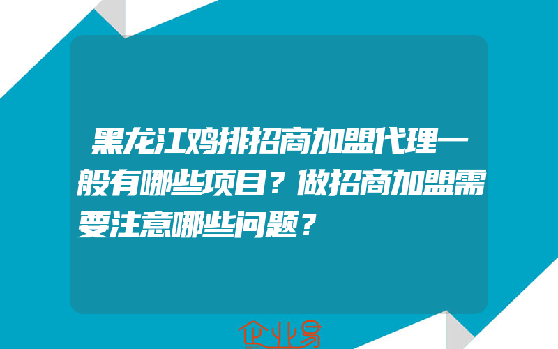 黑龙江鸡排招商加盟代理一般有哪些项目？做招商加盟需要注意哪些问题？