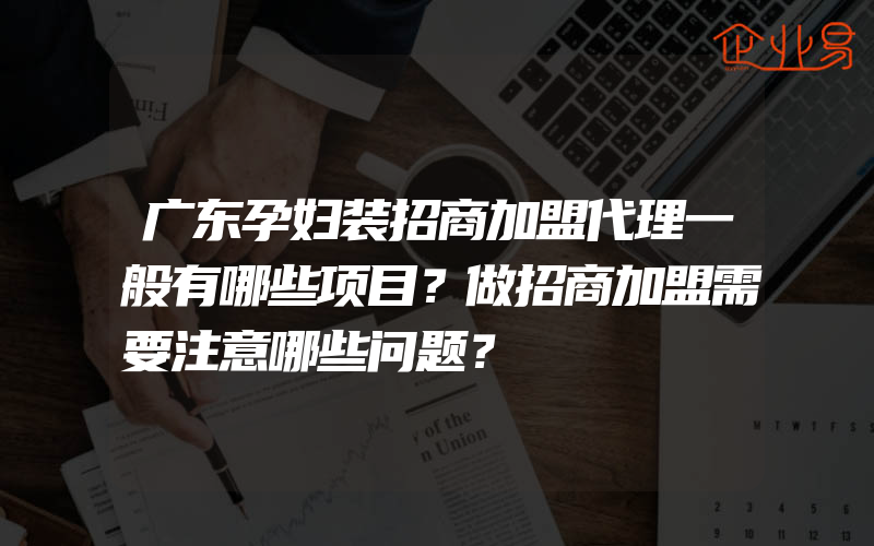 广东孕妇装招商加盟代理一般有哪些项目？做招商加盟需要注意哪些问题？