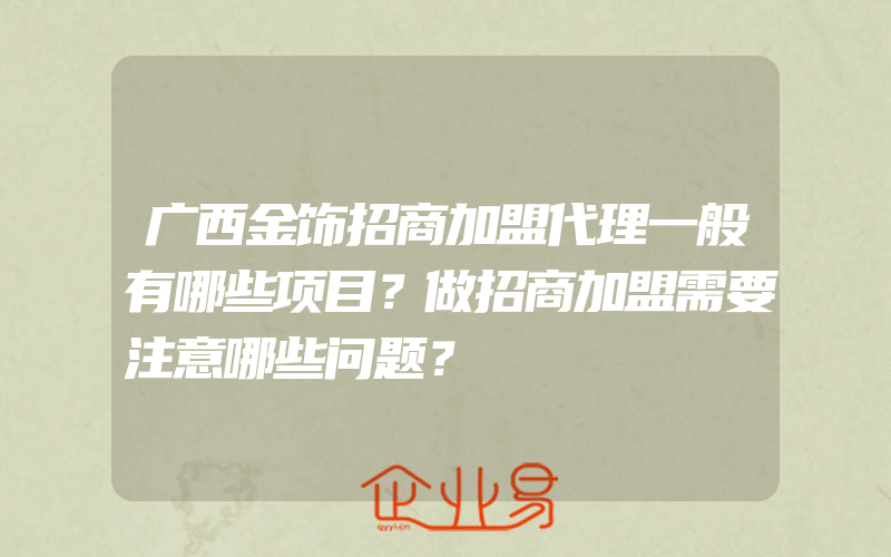 广西金饰招商加盟代理一般有哪些项目？做招商加盟需要注意哪些问题？