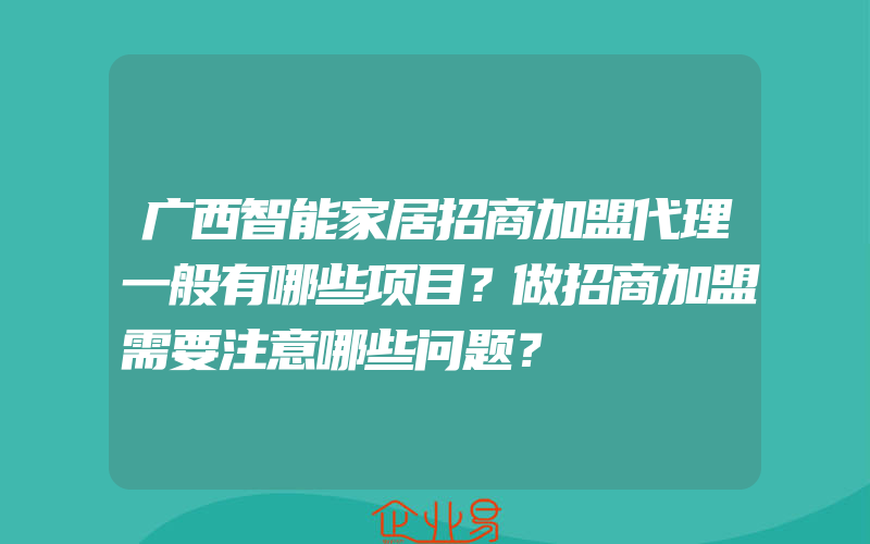 广西智能家居招商加盟代理一般有哪些项目？做招商加盟需要注意哪些问题？