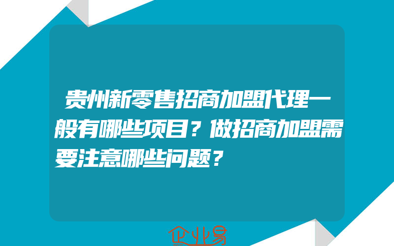 贵州新零售招商加盟代理一般有哪些项目？做招商加盟需要注意哪些问题？