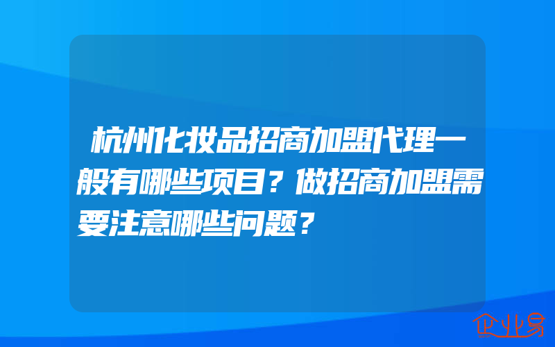 杭州化妆品招商加盟代理一般有哪些项目？做招商加盟需要注意哪些问题？