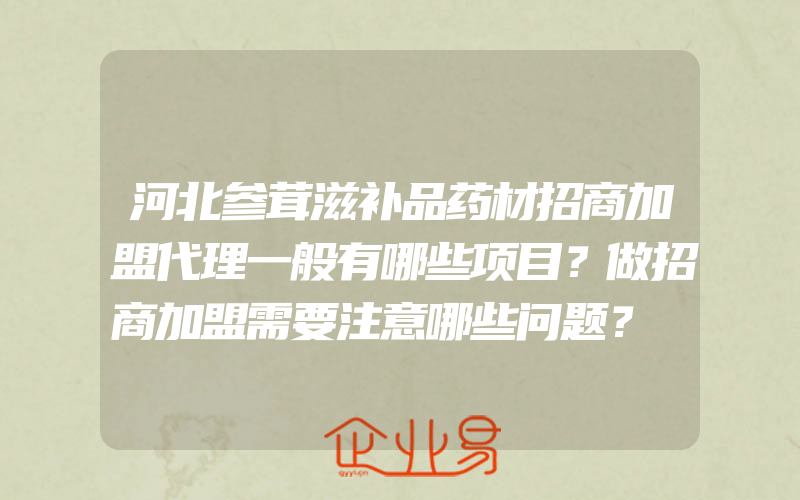 河北参茸滋补品药材招商加盟代理一般有哪些项目？做招商加盟需要注意哪些问题？