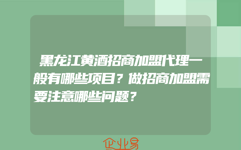 黑龙江黄酒招商加盟代理一般有哪些项目？做招商加盟需要注意哪些问题？