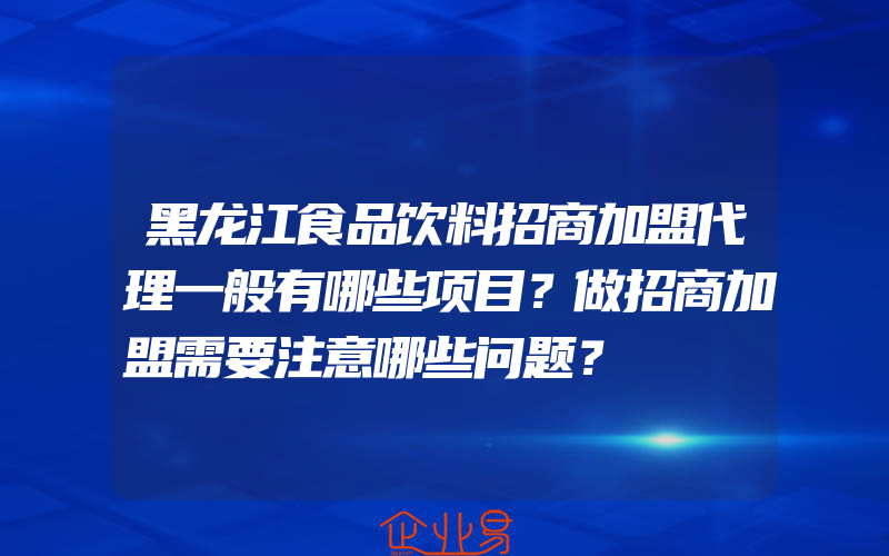 黑龙江食品饮料招商加盟代理一般有哪些项目？做招商加盟需要注意哪些问题？