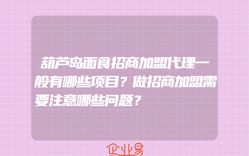 葫芦岛面食招商加盟代理一般有哪些项目？做招商加盟需要注意哪些问题？