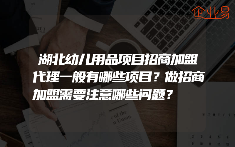 湖北幼儿用品项目招商加盟代理一般有哪些项目？做招商加盟需要注意哪些问题？