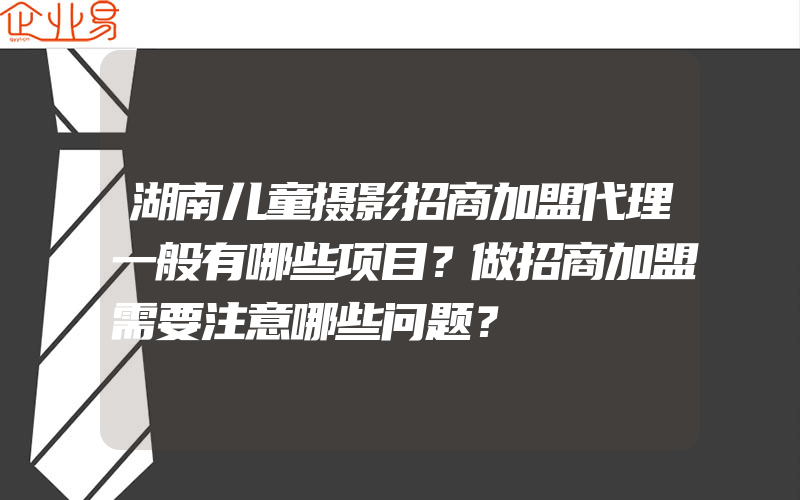 湖南儿童摄影招商加盟代理一般有哪些项目？做招商加盟需要注意哪些问题？