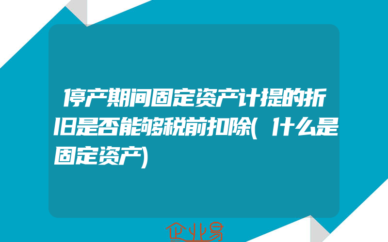 停产期间固定资产计提的折旧是否能够税前扣除(什么是固定资产)