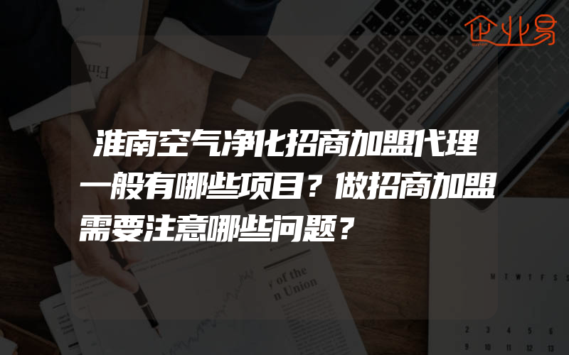 淮南空气净化招商加盟代理一般有哪些项目？做招商加盟需要注意哪些问题？