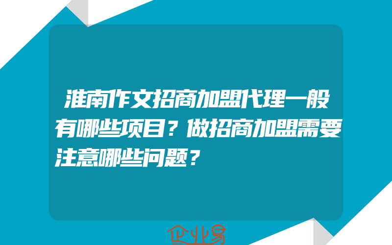 淮南作文招商加盟代理一般有哪些项目？做招商加盟需要注意哪些问题？