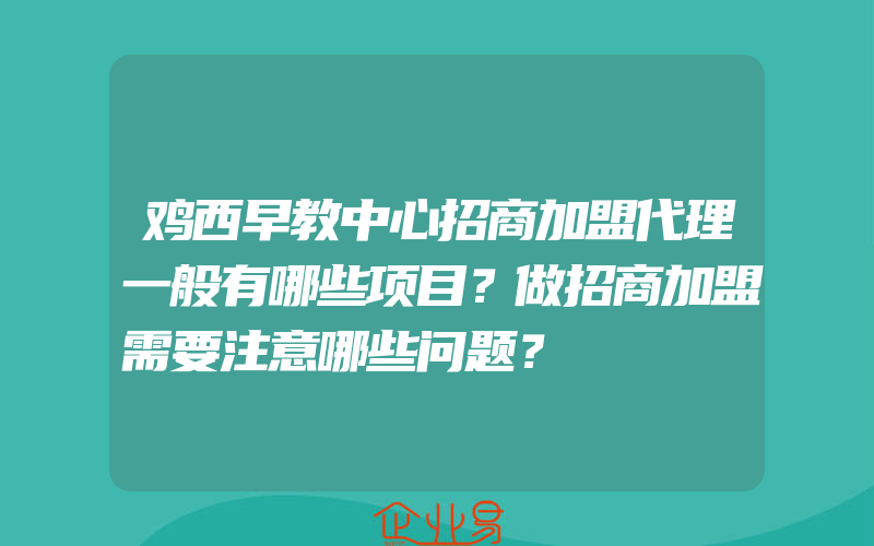 鸡西早教中心招商加盟代理一般有哪些项目？做招商加盟需要注意哪些问题？