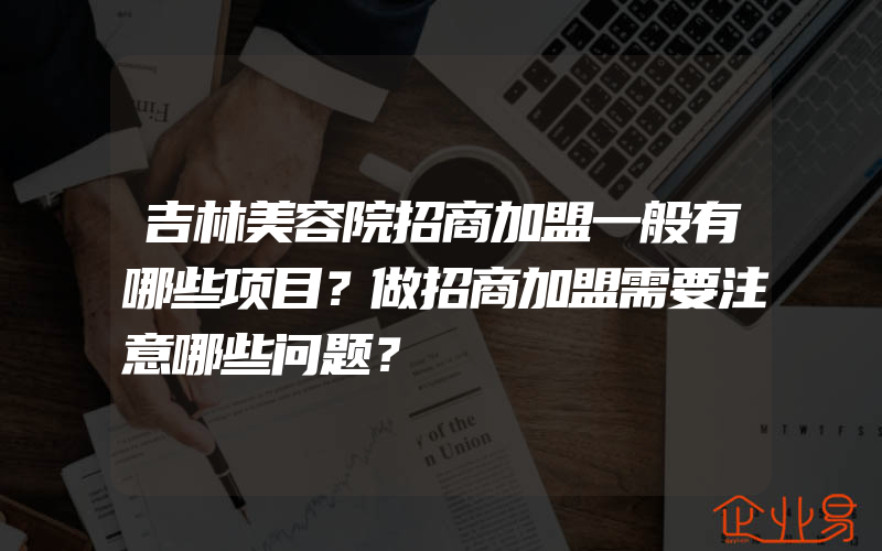 吉林美容院招商加盟一般有哪些项目？做招商加盟需要注意哪些问题？