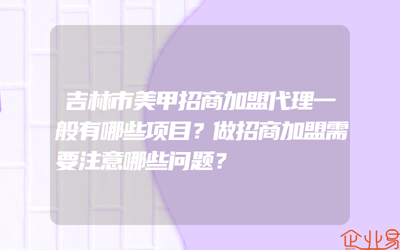 吉林市美甲招商加盟代理一般有哪些项目？做招商加盟需要注意哪些问题？