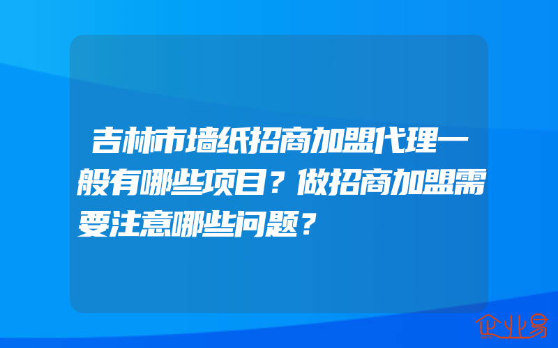 吉林市墙纸招商加盟代理一般有哪些项目？做招商加盟需要注意哪些问题？