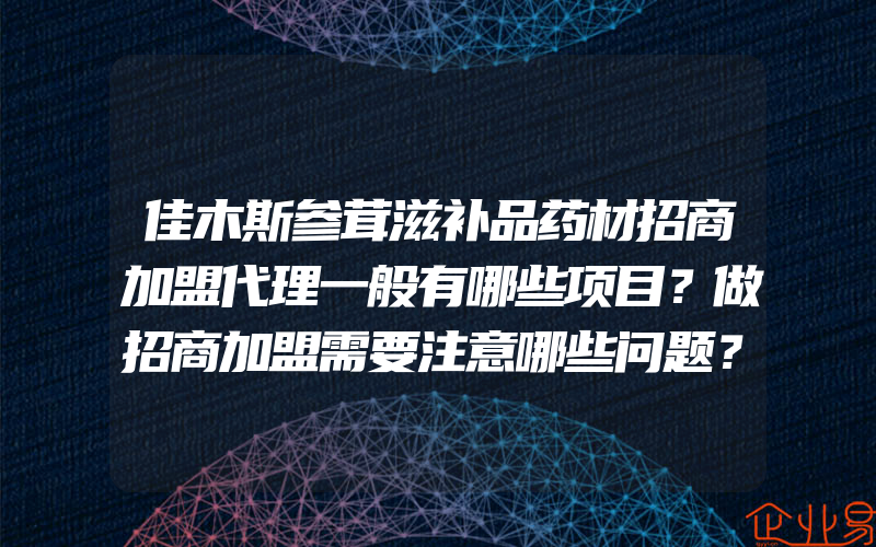 佳木斯参茸滋补品药材招商加盟代理一般有哪些项目？做招商加盟需要注意哪些问题？