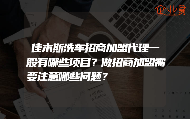 佳木斯洗车招商加盟代理一般有哪些项目？做招商加盟需要注意哪些问题？