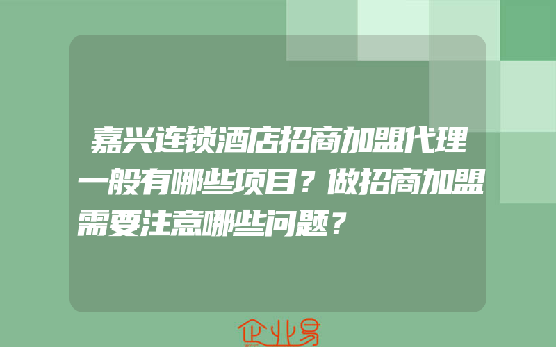 嘉兴连锁酒店招商加盟代理一般有哪些项目？做招商加盟需要注意哪些问题？