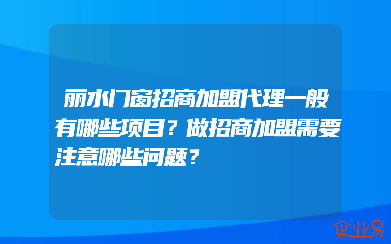 丽水门窗招商加盟代理一般有哪些项目？做招商加盟需要注意哪些问题？