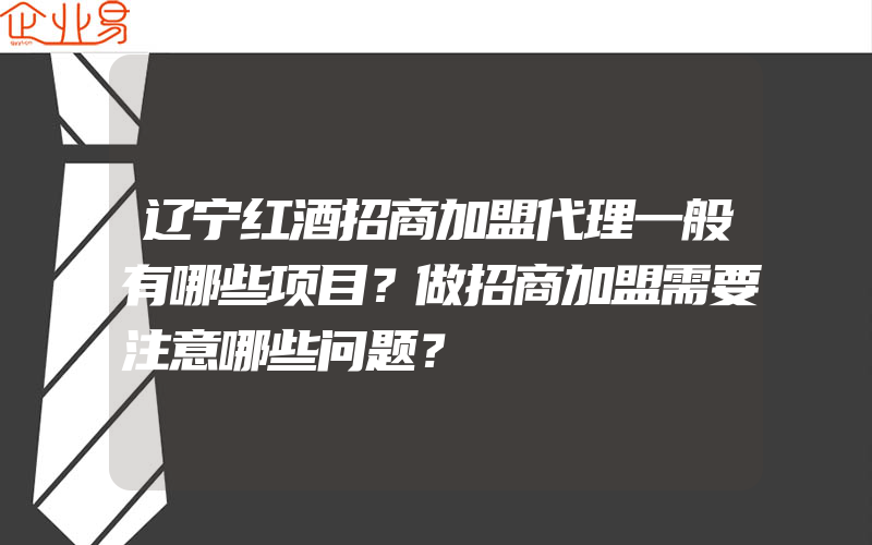 辽宁红酒招商加盟代理一般有哪些项目？做招商加盟需要注意哪些问题？