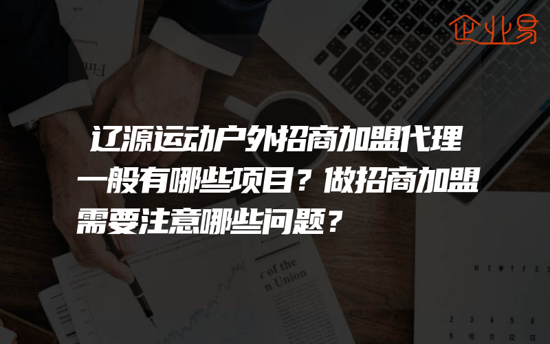 辽源运动户外招商加盟代理一般有哪些项目？做招商加盟需要注意哪些问题？