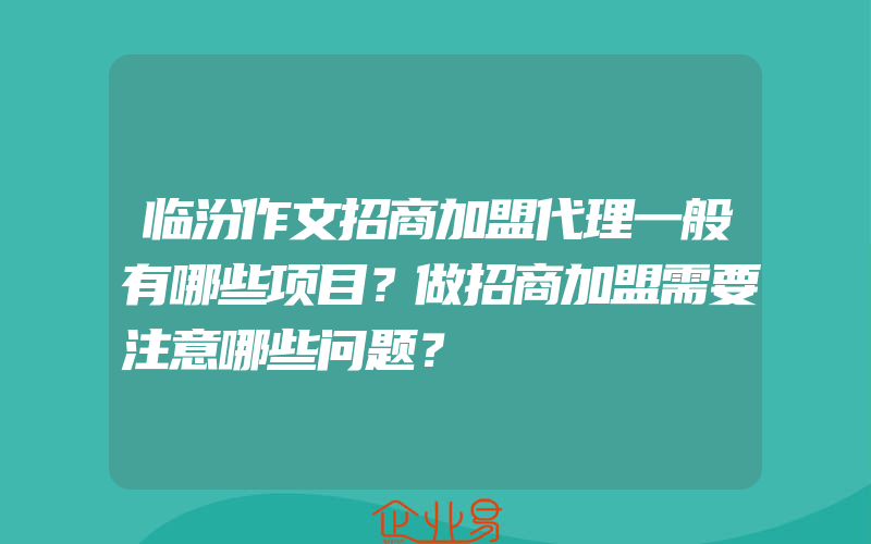 临汾作文招商加盟代理一般有哪些项目？做招商加盟需要注意哪些问题？