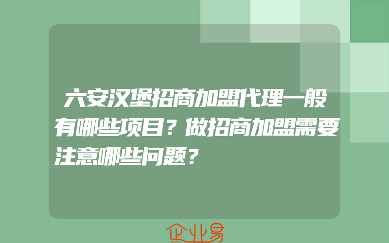 六安汉堡招商加盟代理一般有哪些项目？做招商加盟需要注意哪些问题？