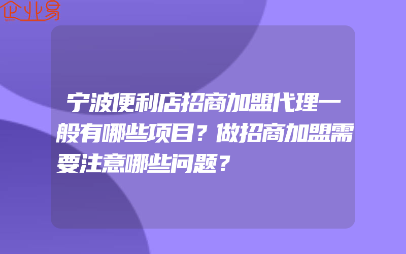 宁波便利店招商加盟代理一般有哪些项目？做招商加盟需要注意哪些问题？