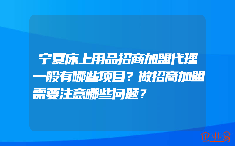 宁夏床上用品招商加盟代理一般有哪些项目？做招商加盟需要注意哪些问题？