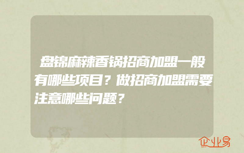 盘锦麻辣香锅招商加盟一般有哪些项目？做招商加盟需要注意哪些问题？