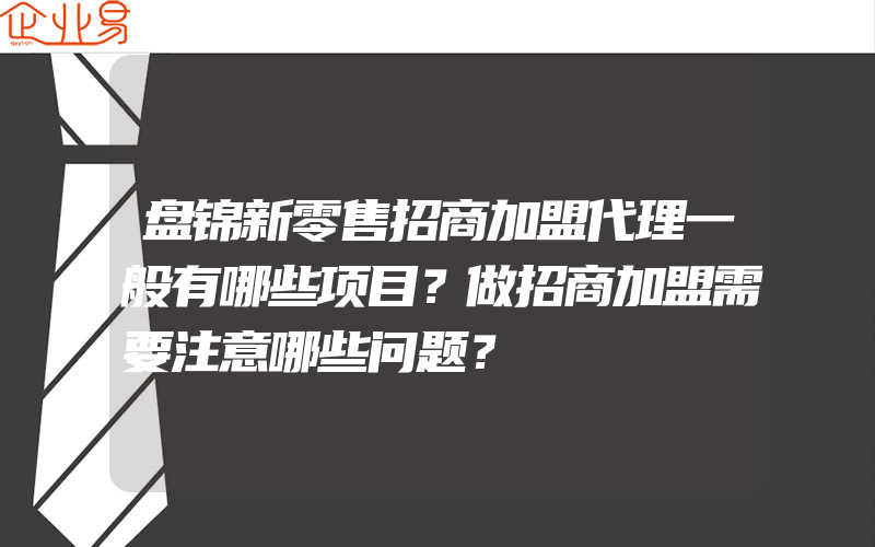 盘锦新零售招商加盟代理一般有哪些项目？做招商加盟需要注意哪些问题？